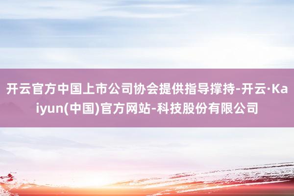 开云官方中国上市公司协会提供指导撑持-开云·Kaiyun(中国)官方网站-科技股份有限公司