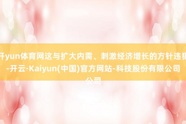 开yun体育网这与扩大内需、刺激经济增长的方针违犯-开云·Kaiyun(中国)官方网站-科技股份有限公司