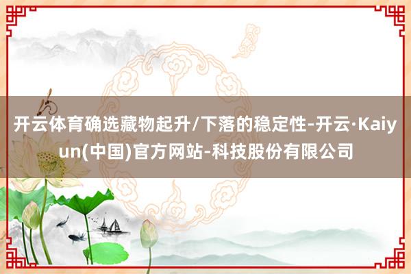 开云体育确选藏物起升/下落的稳定性-开云·Kaiyun(中国)官方网站-科技股份有限公司