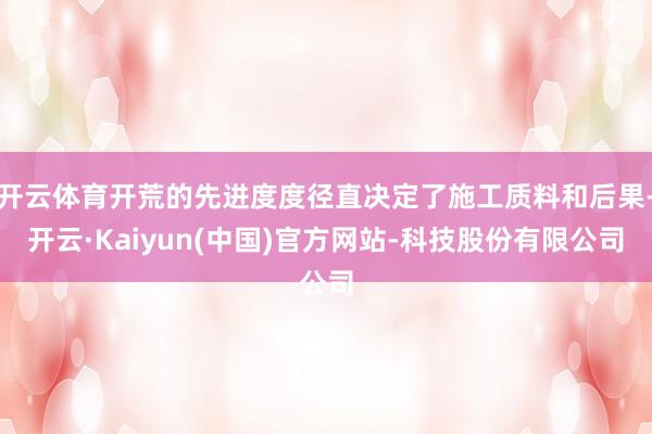 开云体育开荒的先进度度径直决定了施工质料和后果-开云·Kaiyun(中国)官方网站-科技股份有限公司