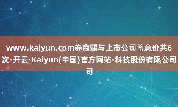 www.kaiyun.com券商赐与上市公司蓄意价共6次-开云·Kaiyun(中国)官方网站-科技股份有限公司