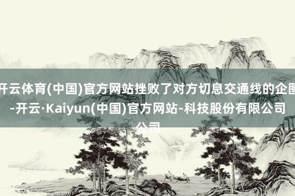 开云体育(中国)官方网站挫败了对方切息交通线的企图-开云·Kaiyun(中国)官方网站-科技股份有限公司