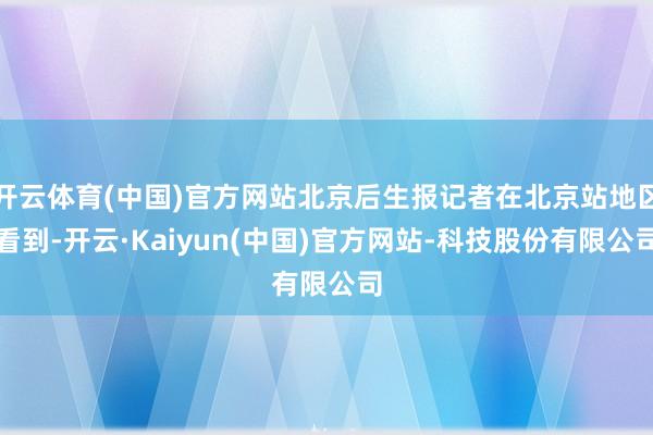 开云体育(中国)官方网站北京后生报记者在北京站地区看到-开云·Kaiyun(中国)官方网站-科技股份有限公司