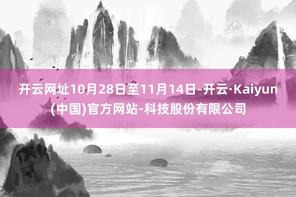 开云网址10月28日至11月14日-开云·Kaiyun(中国)官方网站-科技股份有限公司