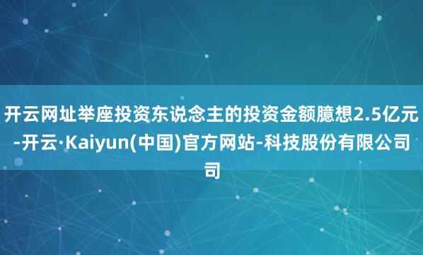 开云网址　　举座投资东说念主的投资金额臆想2.5亿元-开云·Kaiyun(中国)官方网站-科技股份有限公司