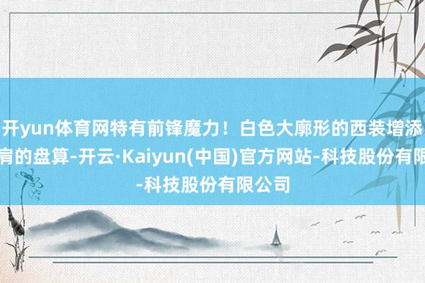 开yun体育网特有前锋魔力！白色大廓形的西装增添了垫肩的盘算-开云·Kaiyun(中国)官方网站-科技股份有限公司
