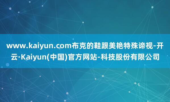 www.kaiyun.com布克的鞋跟美艳特殊谛视-开云·Kaiyun(中国)官方网站-科技股份有限公司