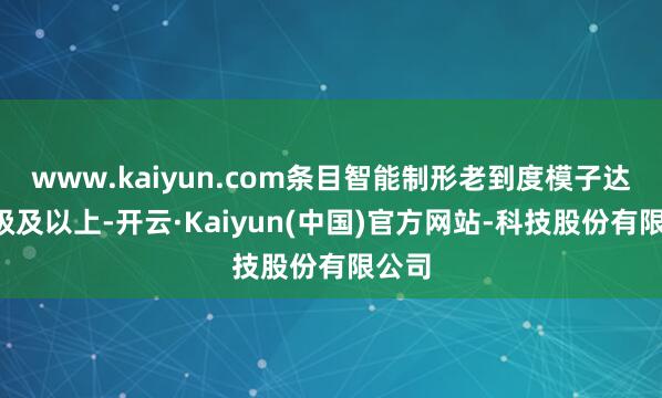 www.kaiyun.com条目智能制形老到度模子达到3级及以上-开云·Kaiyun(中国)官方网站-科技股份有限公司