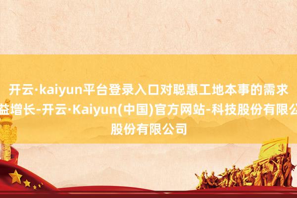 开云·kaiyun平台登录入口对聪惠工地本事的需求日益增长-开云·Kaiyun(中国)官方网站-科技股份有限公司