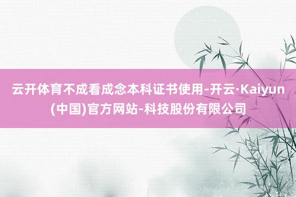 云开体育不成看成念本科证书使用-开云·Kaiyun(中国)官方网站-科技股份有限公司