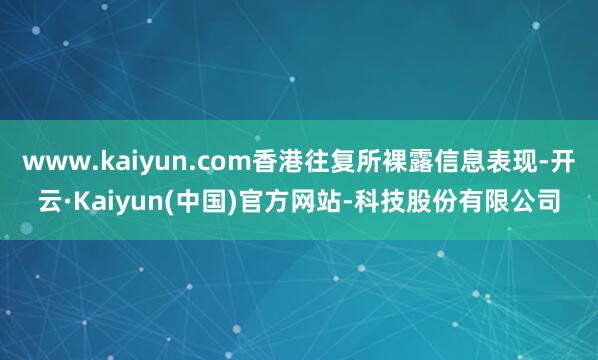 www.kaiyun.com香港往复所裸露信息表现-开云·Kaiyun(中国)官方网站-科技股份有限公司
