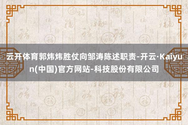 云开体育郭炜炜胜仗向邹涛陈述职责-开云·Kaiyun(中国)官方网站-科技股份有限公司
