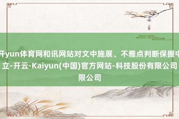 开yun体育网和讯网站对文中施展、不雅点判断保握中立-开云·Kaiyun(中国)官方网站-科技股份有限公司