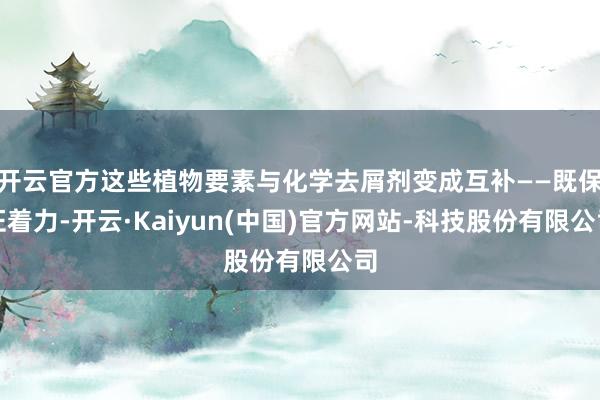 开云官方这些植物要素与化学去屑剂变成互补——既保证着力-开云·Kaiyun(中国)官方网站-科技股份有限公司