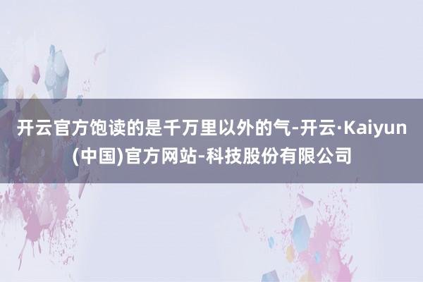 开云官方饱读的是千万里以外的气-开云·Kaiyun(中国)官方网站-科技股份有限公司